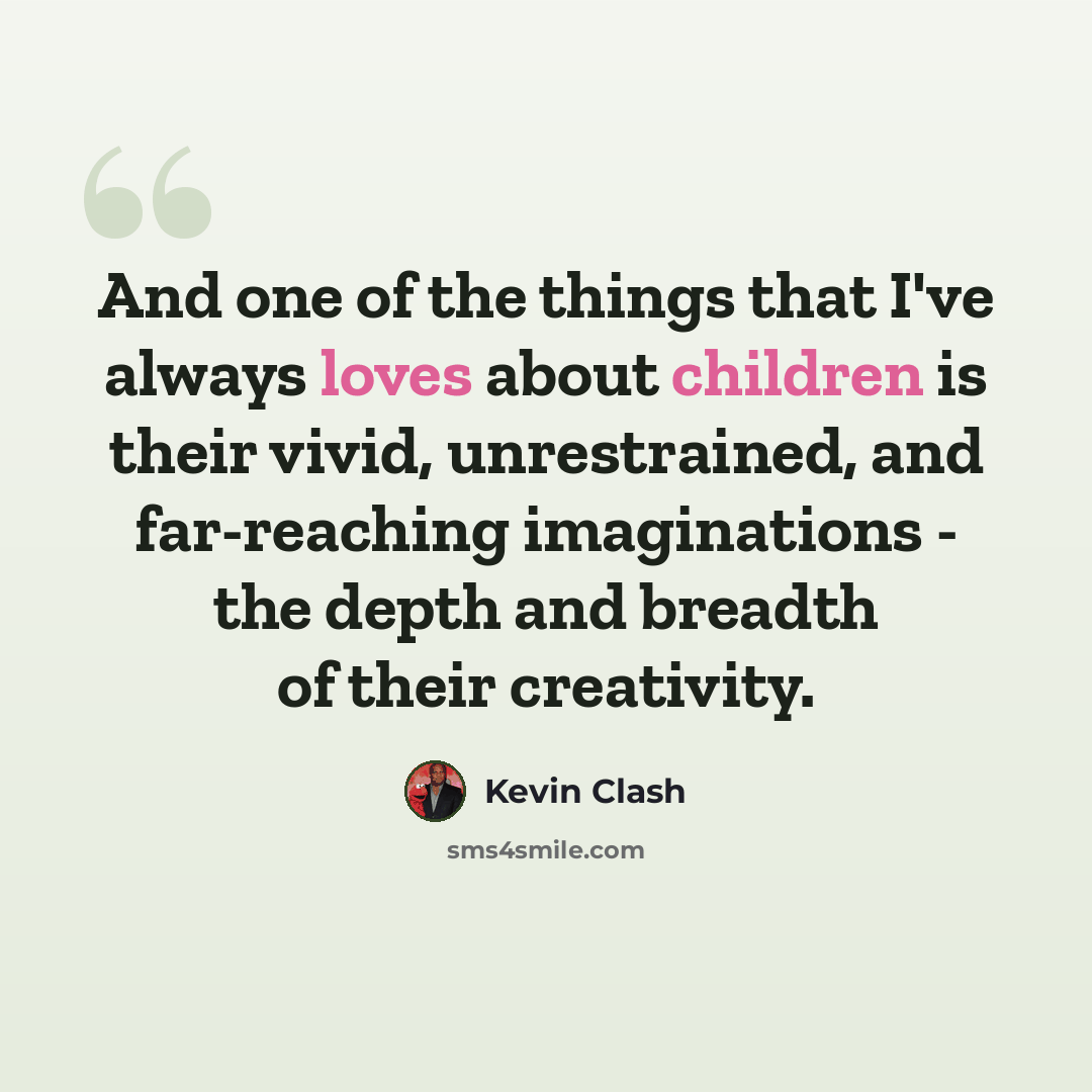 “And one of the things that I've always loves about children is their vivid, unrestrained, and far-reaching imaginations - the depth and breadth of their creativity.” quote by Kevin Clash