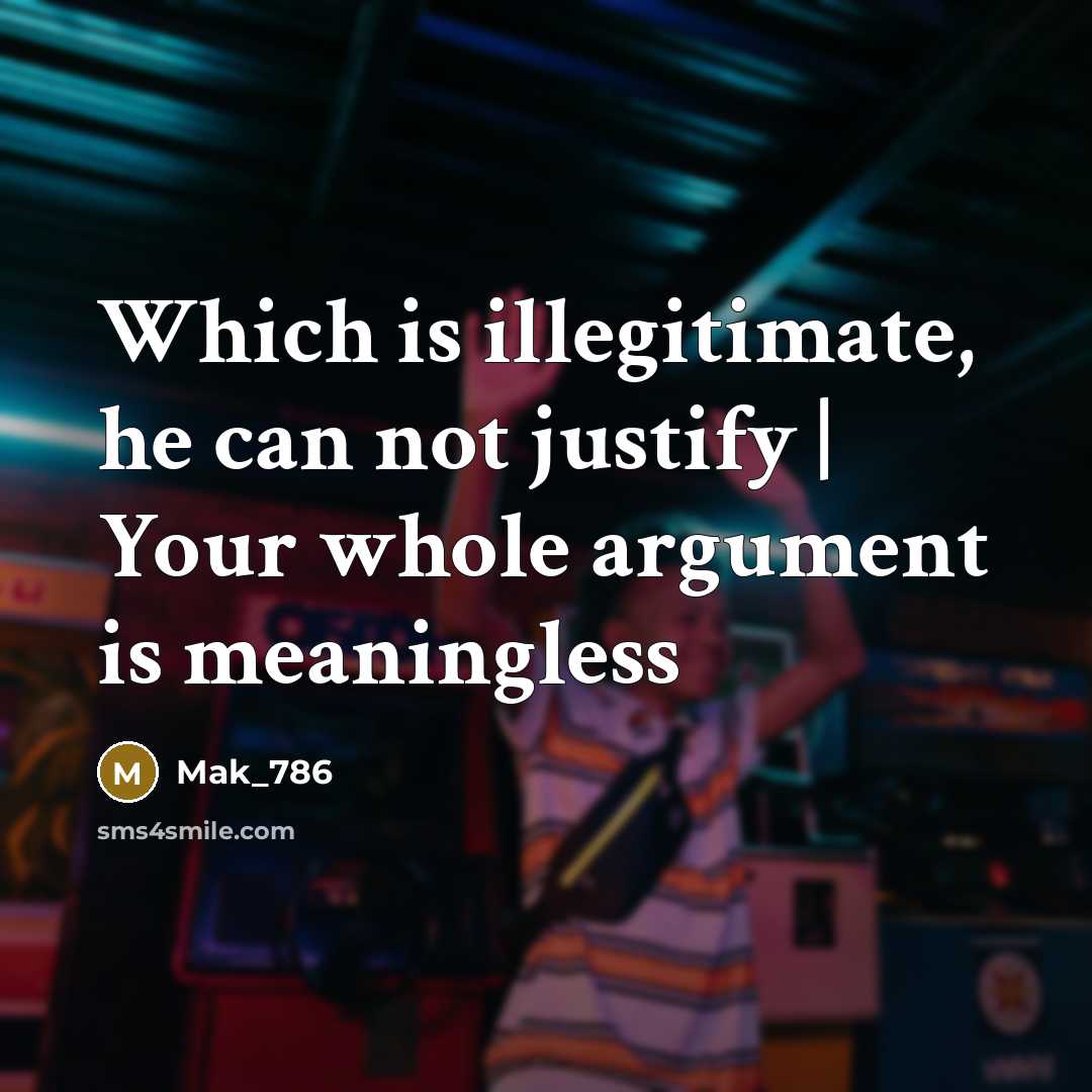 “Which is illegitimate, he can not justify | Your whole argument is meaningless” quote by Mak_786