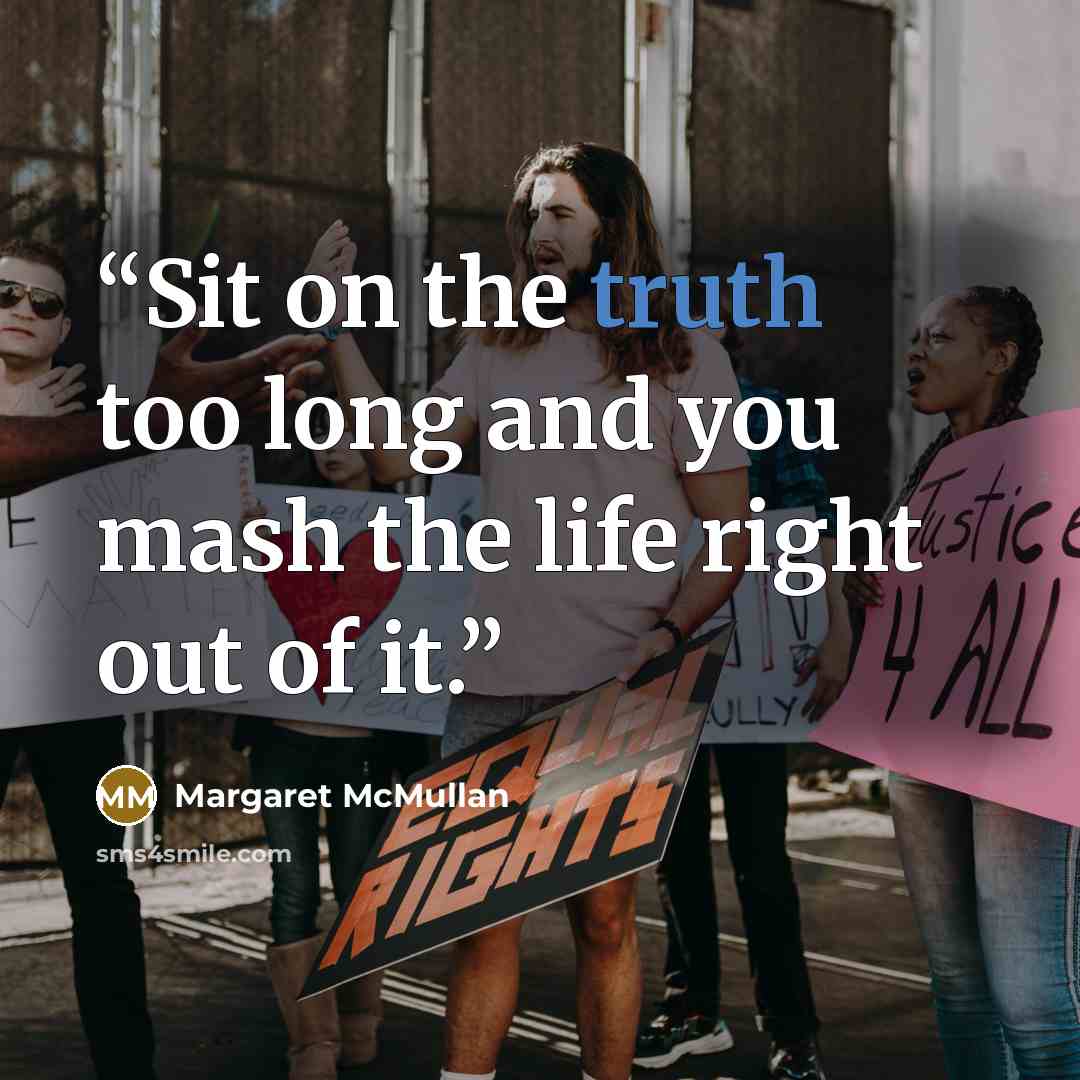 “Sit on the truth too long and you mash the life right out of it.” quote by Margaret McMullan