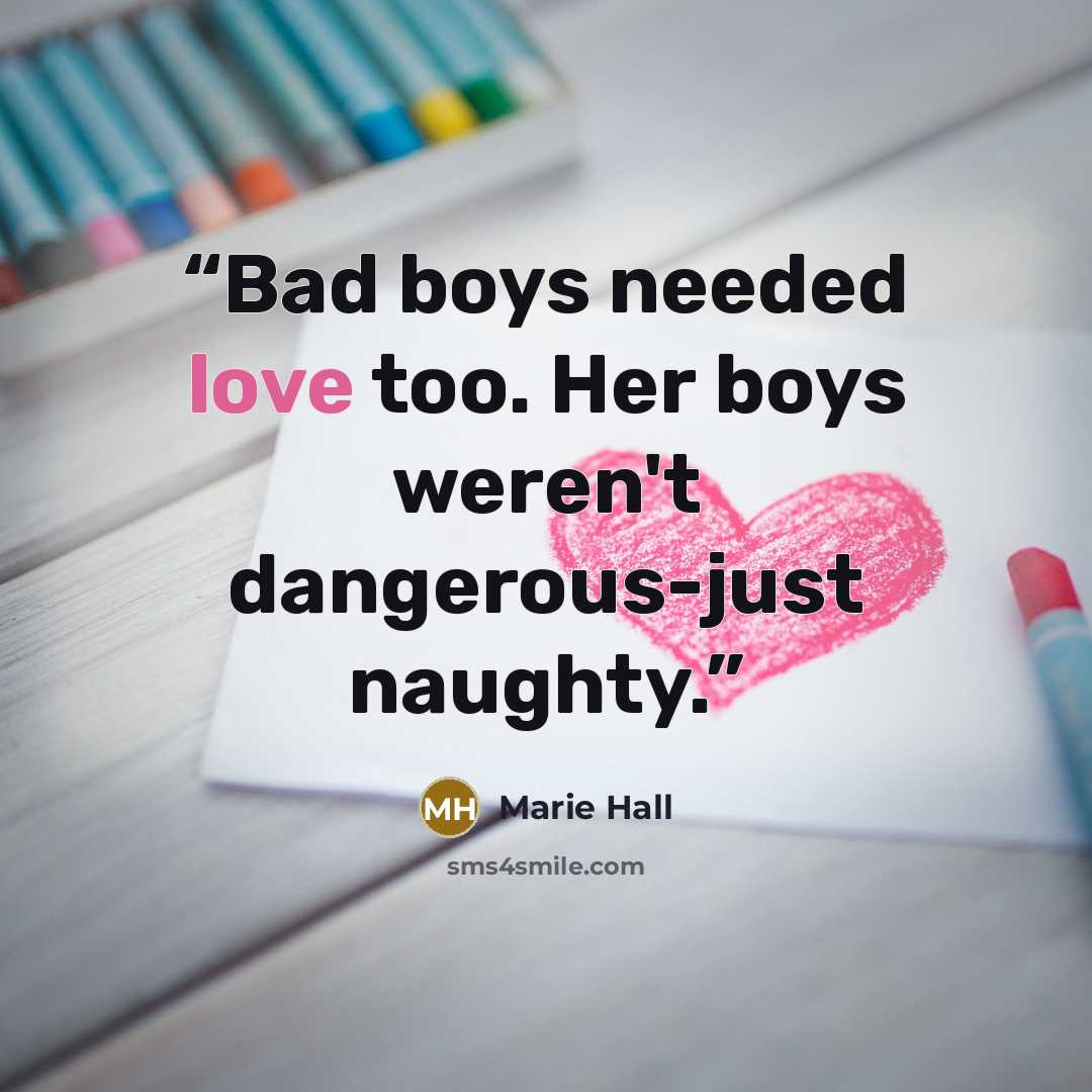 “Bad boys needed love too. Her boys weren't dangerous-just naughty.” quote by Marie Hall