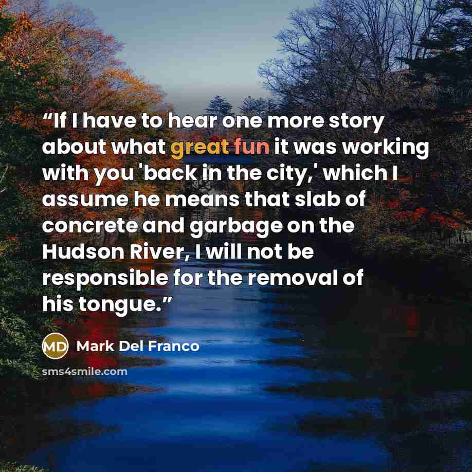 “If I have to hear one more story about what great fun it was working with you 'back in the city,' which I assume he means that slab of concrete and garbage on the Hudson River, I will not be responsible for the removal of his tongue.” quote by Mark Del Franco