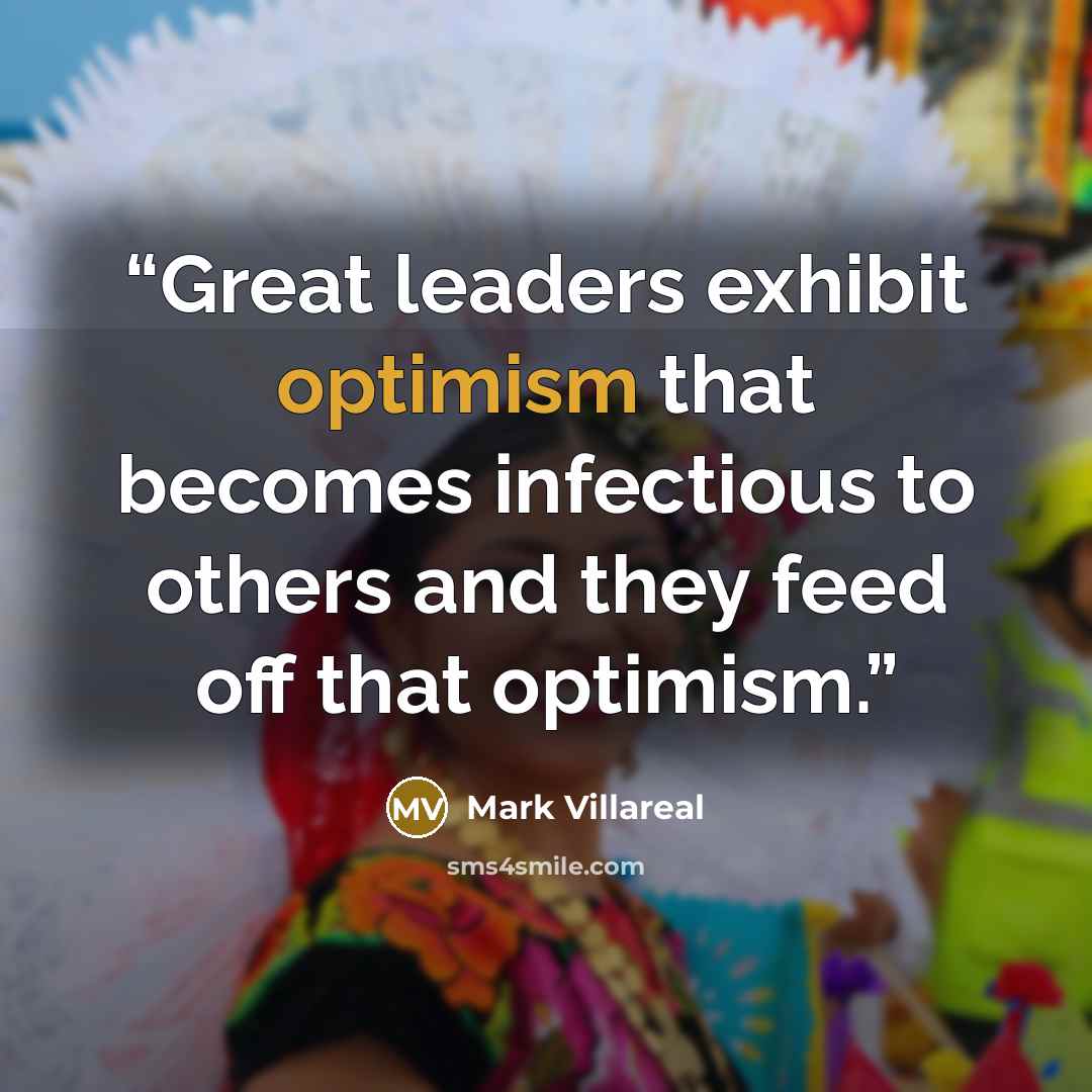 “Great leaders exhibit optimism that becomes infectious to others and they feed off that optimism.” quote by Mark Villareal
