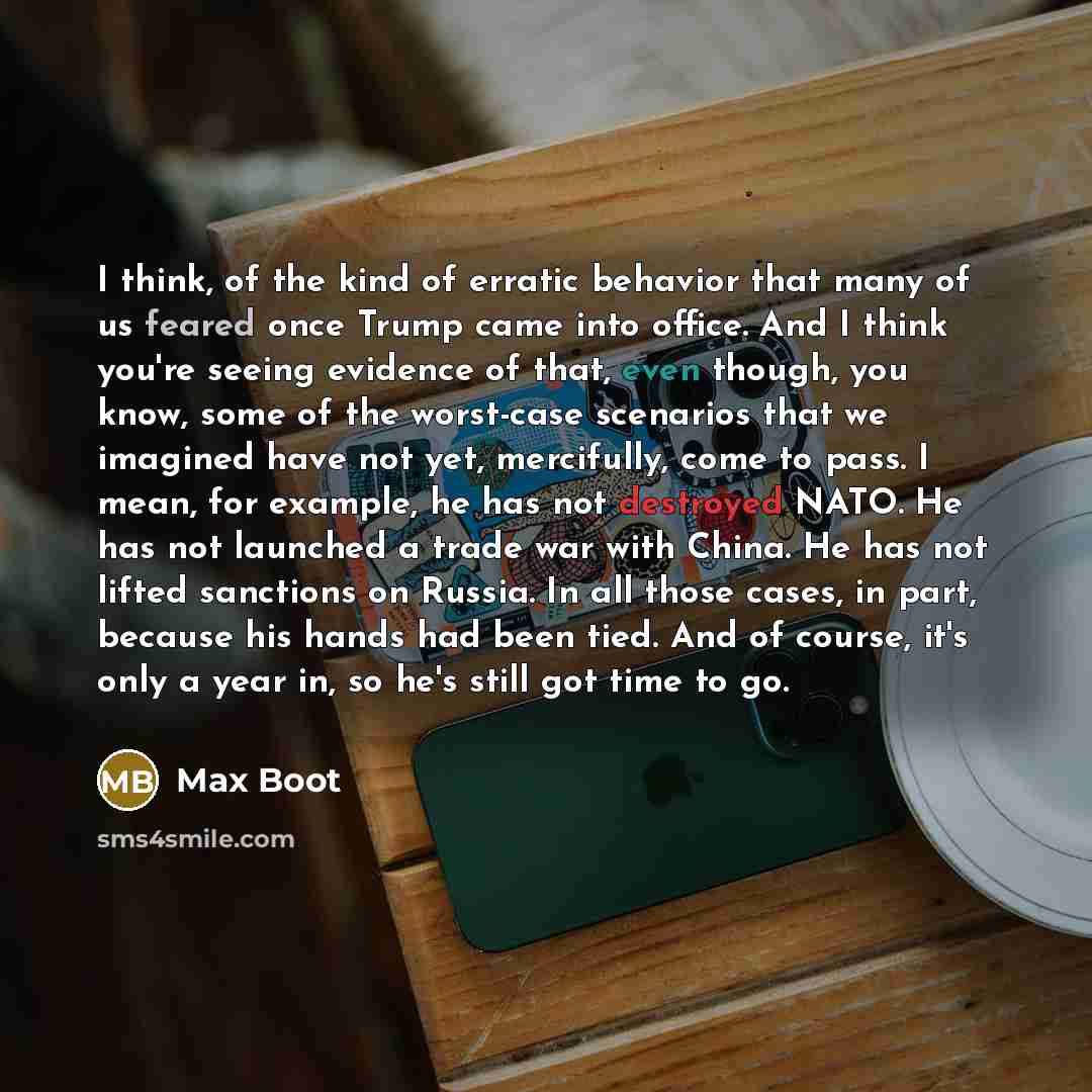 “I think, of the kind of erratic behavior that many of us feared once Trump came into office. And I think you're seeing evidence of that, even though, you know, some of the worst-case scenarios that we imagined have not yet, mercifully, come to pass. I mean, for example, he has not destroyed NATO…” quote by Max Boot