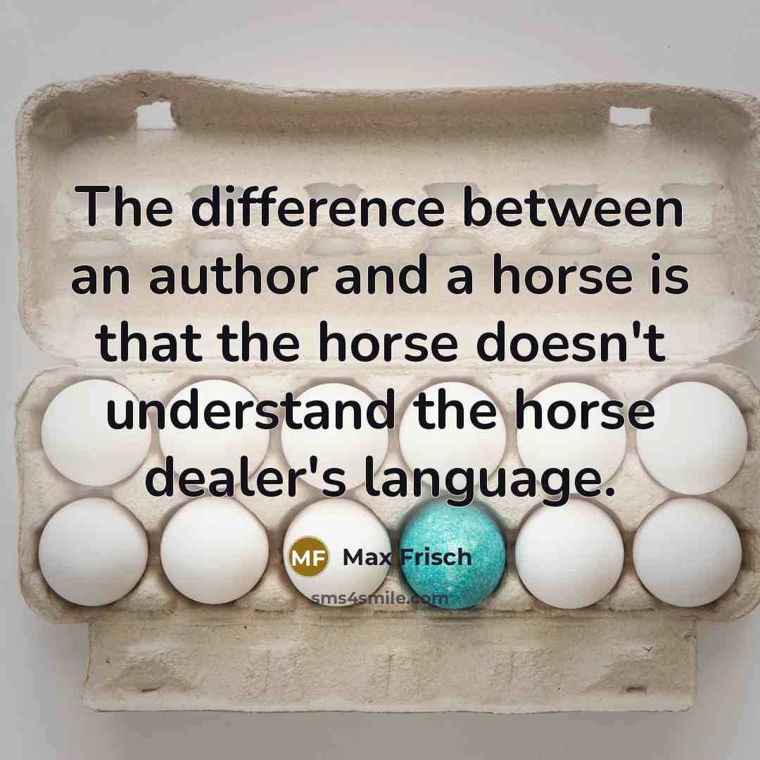 “The difference between an author and a horse is that the horse doesn't understand the horse dealer's language.” quote by Max Frisch