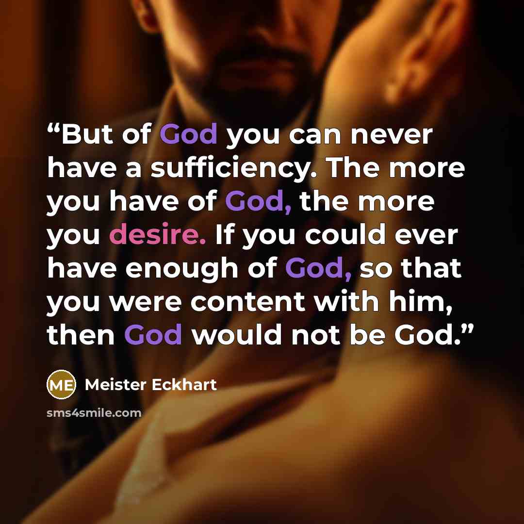 “But of God you can never have a sufficiency. The more you have of God, the more you desire. If you could ever have enough of God, so that you were content with him, then God would not be God.” quote by Meister Eckhart
