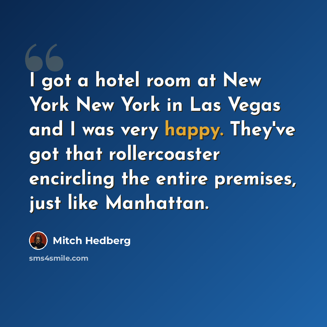 “I got a hotel room at New York New York in Las Vegas and I was very happy. They've got that rollercoaster encircling the entire premises, just like Manhattan.” quote by Mitch Hedberg