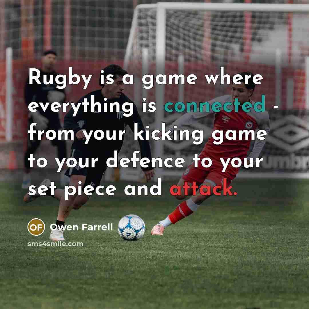 “Rugby is a game where everything is connected - from your kicking game to your defence to your set piece and attack.” quote by Owen Farrell