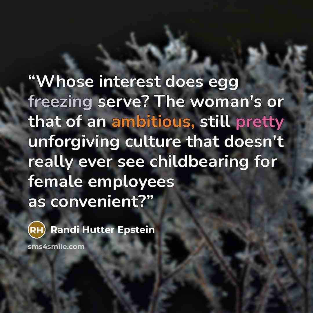 “Whose interest does egg freezing serve? The woman's or that of an ambitious, still pretty unforgiving culture that doesn't really ever see childbearing for female employees as convenient?” quote by Randi Hutter Epstein