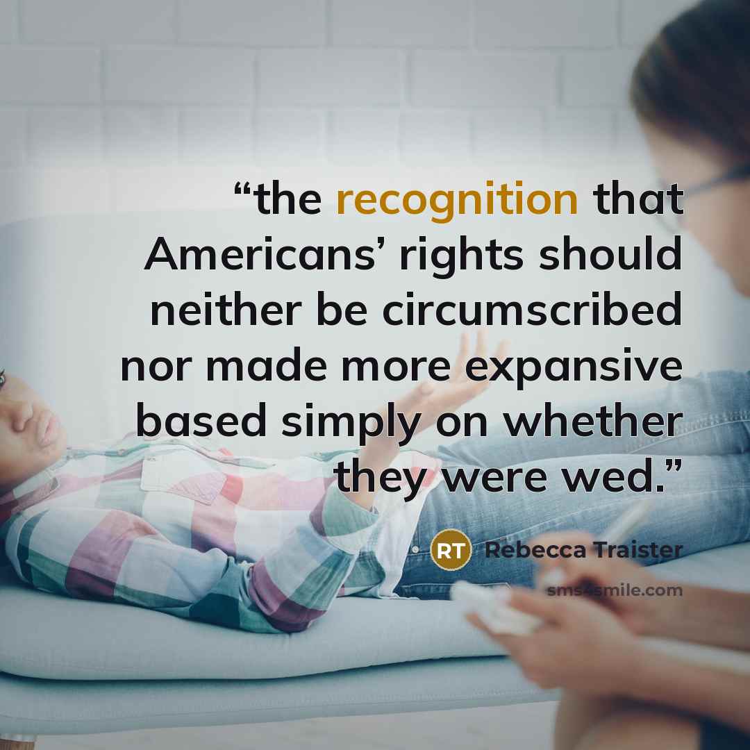 “the recognition that Americans’ rights should neither be circumscribed nor made more expansive based simply on whether they were wed.” quote by Rebecca Traister