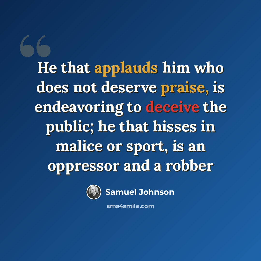 “He that applauds him who does not deserve praise, is endeavoring to deceive the public; he that hisses in malice or sport, is an oppressor and a robber” quote by Samuel Johnson