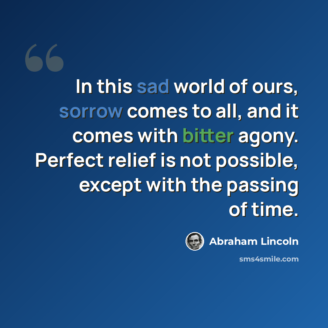 “In this sad world of ours, sorrow comes to all, and it comes with bitter agony. Perfect relief is not possible, except with the passing of time.” quote by Abraham Lincoln