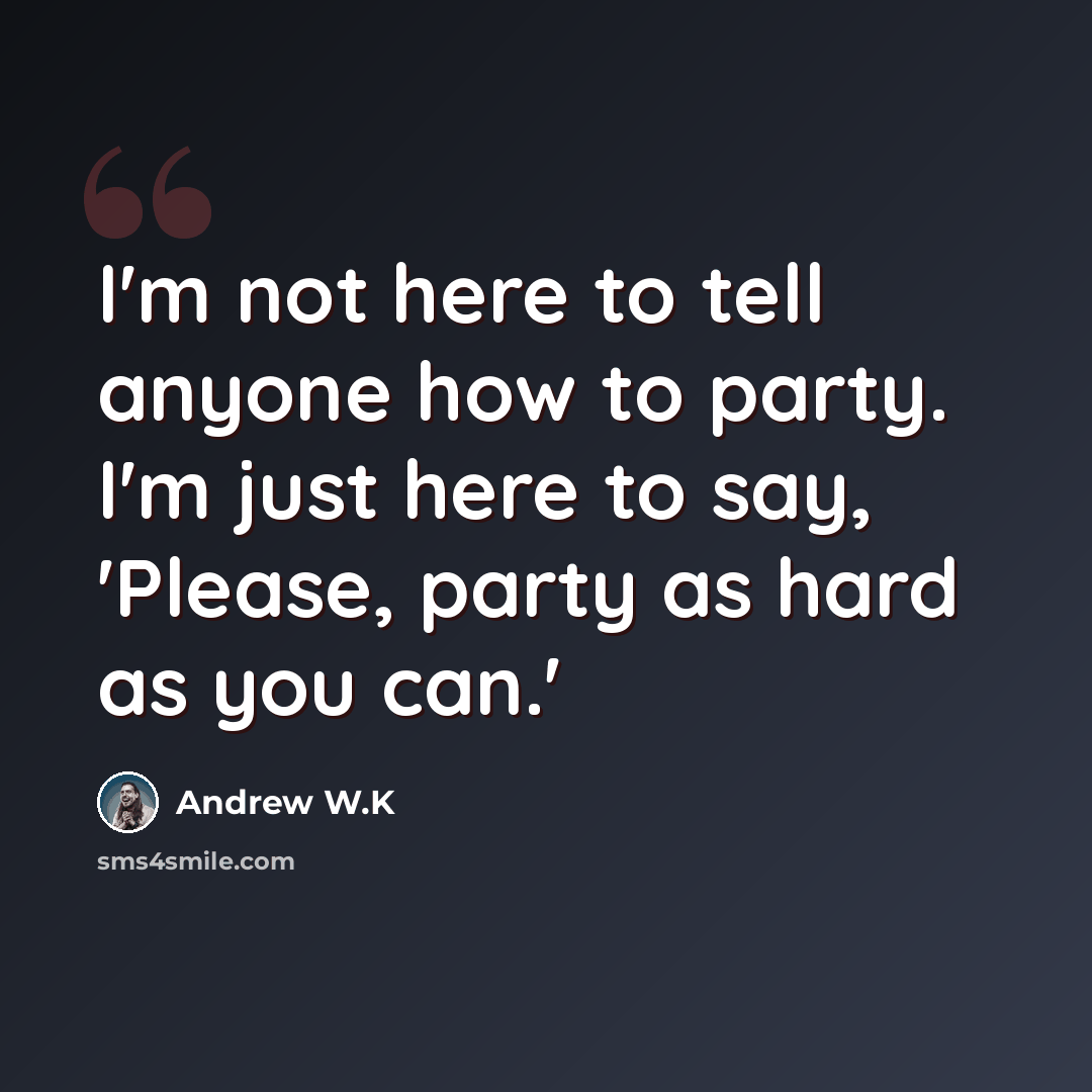 “I'm not here to tell anyone how to party. I'm just here to say, 'Please, party as hard as you can.'” quote by Andrew W.K