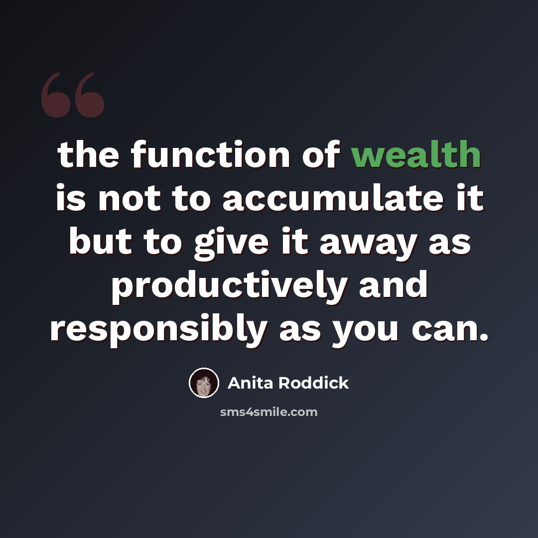 “the function of wealth is not to accumulate it but to give it away as productively and responsibly as you can.” quote by Anita Roddick