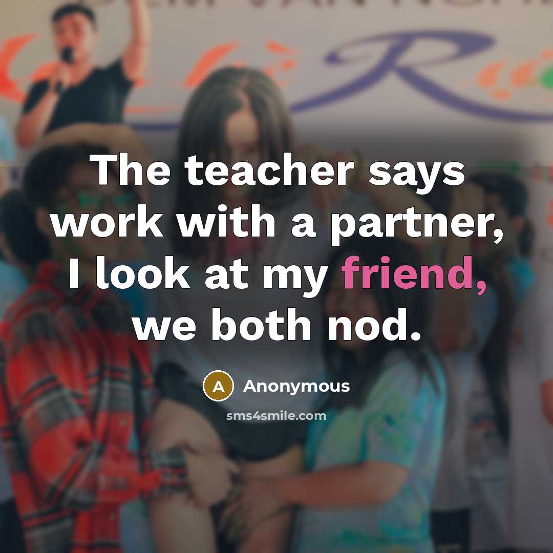 “The teacher says work with a partner, I look at my friend, we both nod.” quote by Anonymous