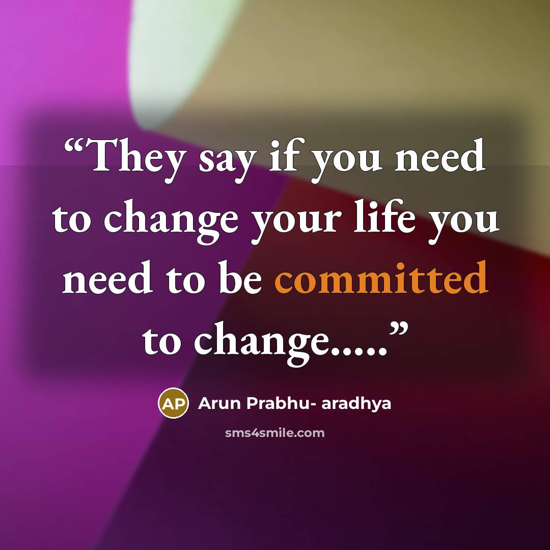 “They say if you need to change your life you need to be committed to change…..” quote by Arun Prabhu- aradhya