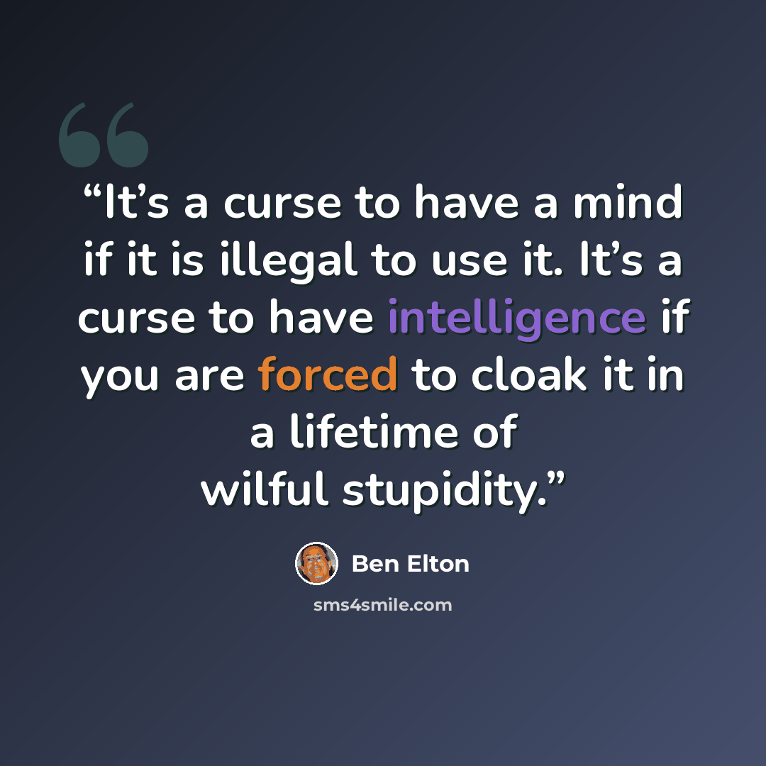 “It’s a curse to have a mind if it is illegal to use it. It’s a curse to have intelligence if you are forced to cloak it in a lifetime of wilful stupidity.” quote by Ben Elton