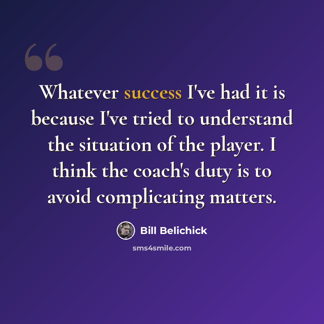“Whatever success I've had it is because I've tried to understand the situation of the player. I think the coach's duty is to avoid complicating matters.” quote by Bill Belichick