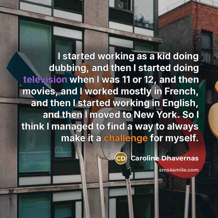 “I started working as a kid doing dubbing, and then I started doing television when I was 11 or 12, and then movies, and I worked mostly in French, and then I started working in English, and then I moved to New York. So I think I managed to find a way to always make it a challenge for myself.” quote by Caroline Dhavernas