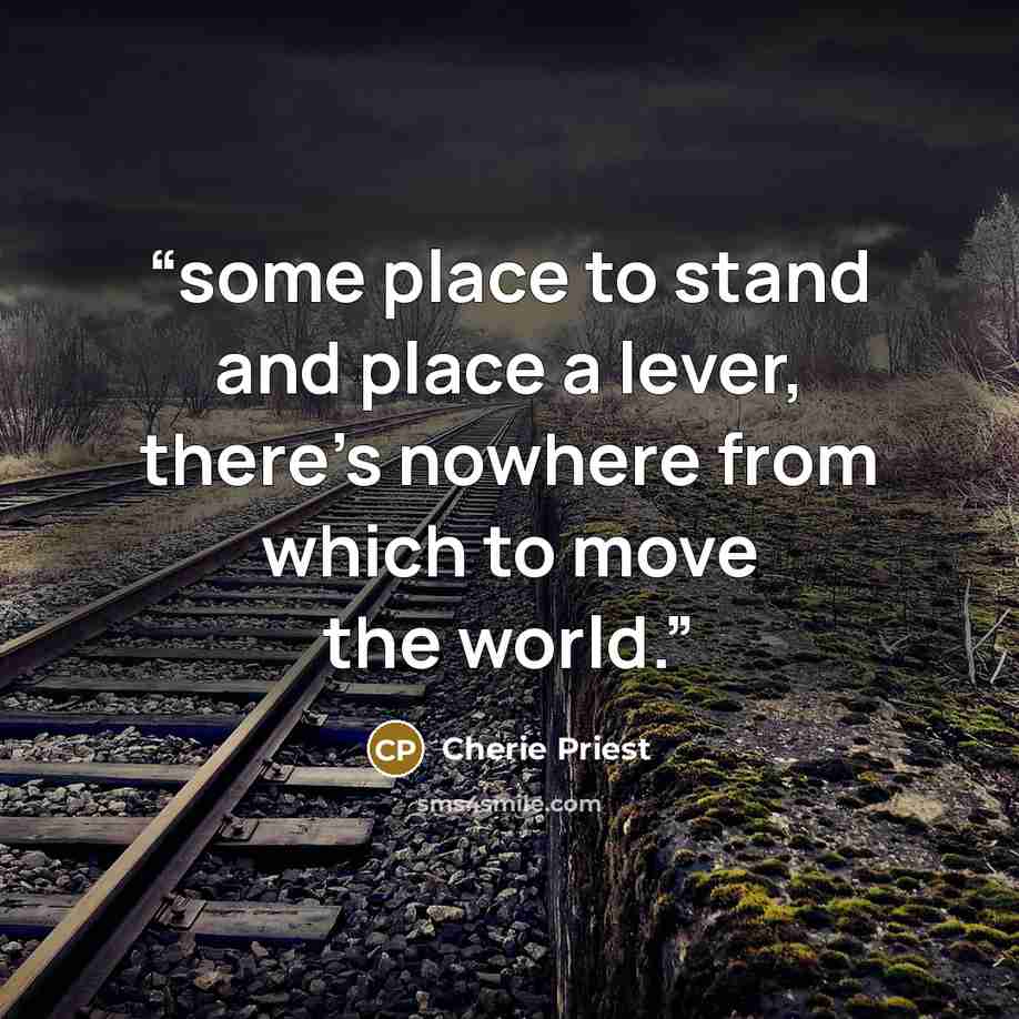 “some place to stand and place a lever, there’s nowhere from which to move the world.” quote by Cherie Priest
