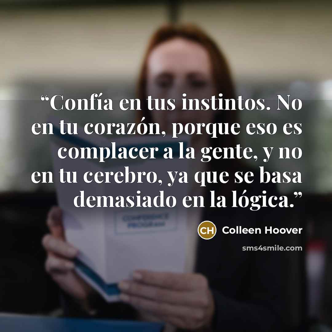 “Confía en tus instintos. No en tu corazón, porque eso es complacer a la gente, y no en tu cerebro, ya que se basa demasiado en la lógica.” quote by Colleen Hoover