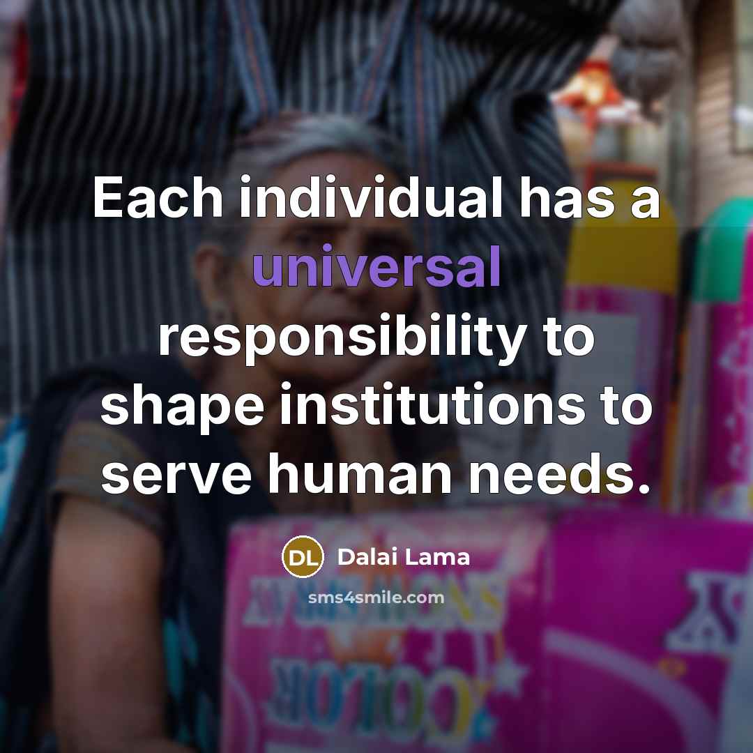“Each individual has a universal responsibility to shape institutions to serve human needs.” quote by Dalai Lama