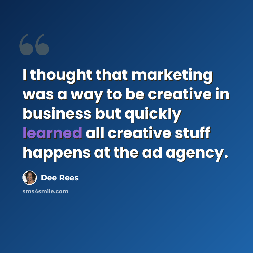 “I thought that marketing was a way to be creative in business but quickly learned all creative stuff happens at the ad agency.” quote by Dee Rees