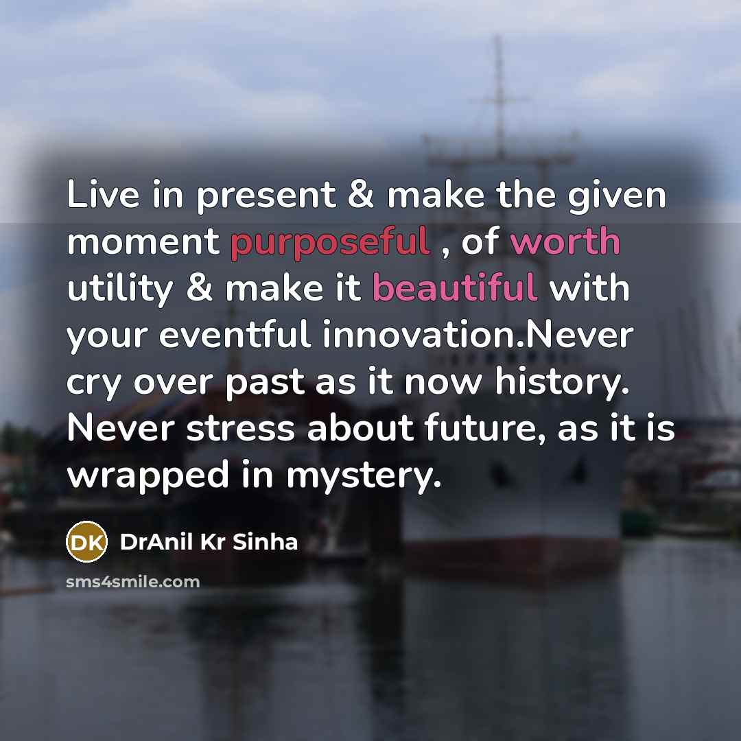 “Live in present & make the given moment purposeful , of worth utility & make it beautiful with your eventful innovation.Never cry over past as it now history. Never stress about future, as it is wrapped in mystery.” quote by DrAnil Kr Sinha
