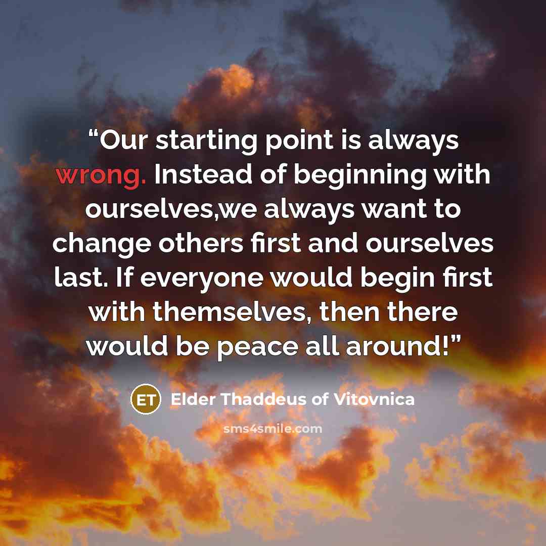 “Our starting point is always wrong. Instead of beginning with ourselves,we always want to change others first and ourselves last. If everyone would begin first with themselves, then there would be peace all around!” quote by Elder Thaddeus of Vitovnica
