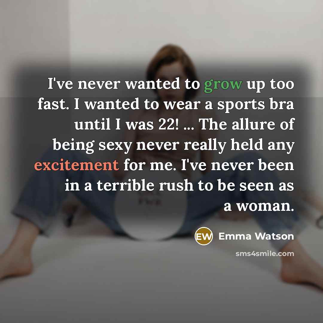“I've never wanted to grow up too fast. I wanted to wear a sports bra until I was 22! ... The allure of being sexy never really held any excitement for me. I've never been in a terrible rush to be seen as a woman.” quote by Emma Watson