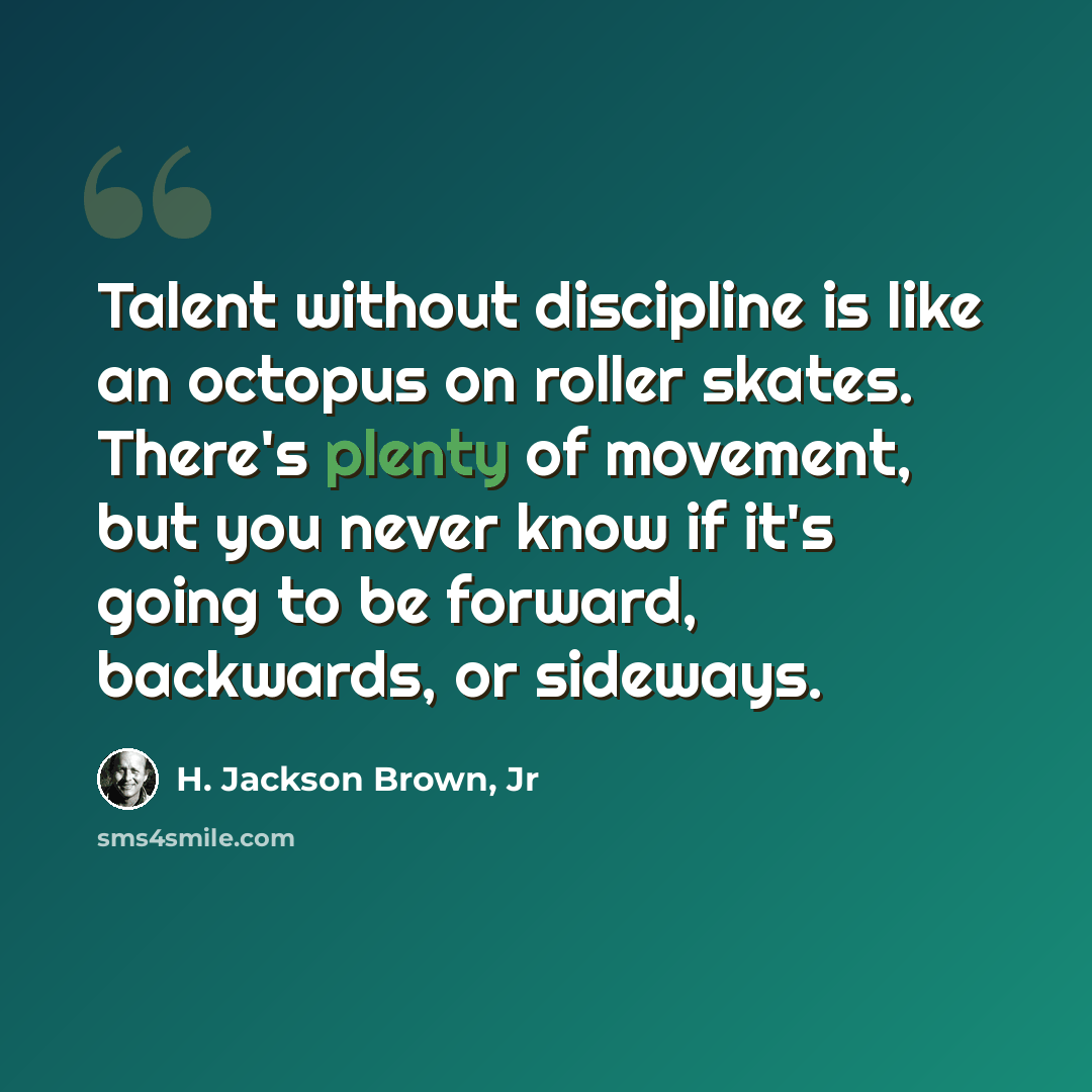 “Talent without discipline is like an octopus on roller skates. There's plenty of movement, but you never know if it's going to be forward, backwards, or sideways.” quote by H. Jackson Brown, Jr
