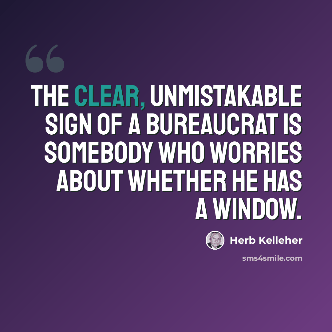 “The clear, unmistakable sign of a bureaucrat is somebody who worries about whether he has a window.” quote by Herb Kelleher