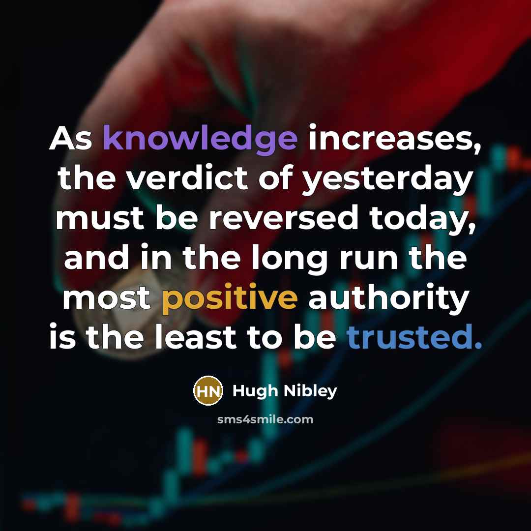 “As knowledge increases, the verdict of yesterday must be reversed today, and in the long run the most positive authority is the least to be trusted.” quote by Hugh Nibley