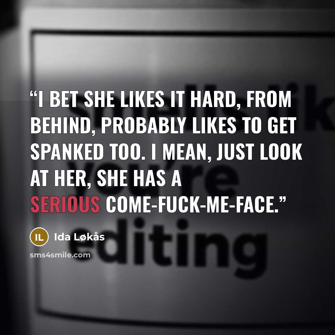 “I bet she likes it hard, from behind, probably likes to get spanked too. I mean, just look at her, she has a serious come-fuck-me-face.” quote by Ida Løkås