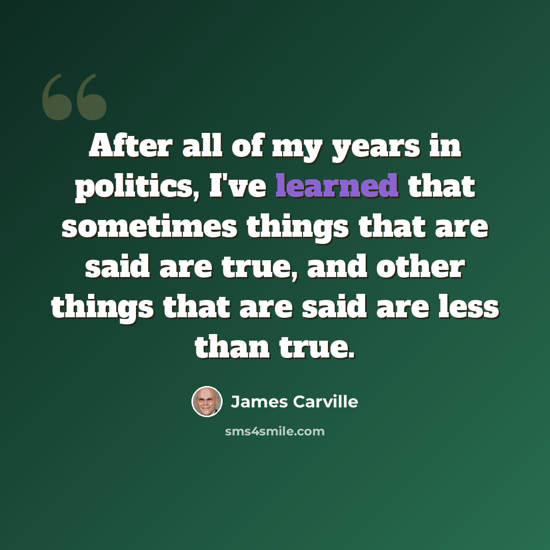 “After all of my years in politics, I've learned that sometimes things that are said are true, and other things that are said are less than true.” quote by James Carville