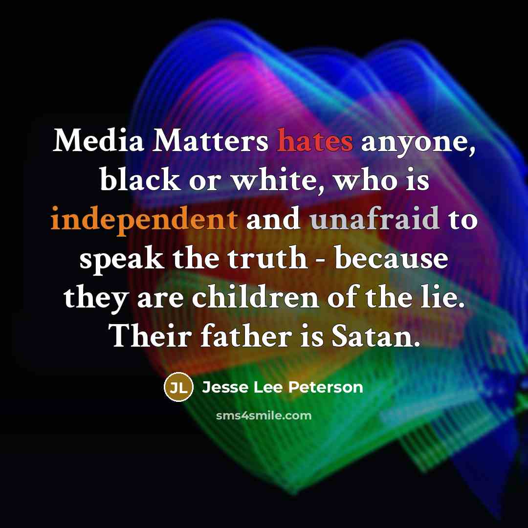 “Media Matters hates anyone, black or white, who is independent and unafraid to speak the truth - because they are children of the lie. Their father is Satan.” quote by Jesse Lee Peterson