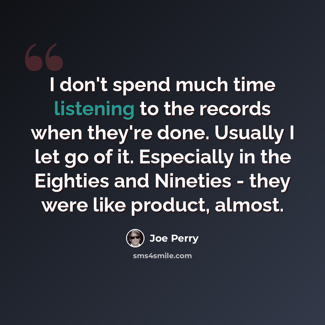 “I don't spend much time listening to the records when they're done. Usually I let go of it. Especially in the Eighties and Nineties - they were like product, almost.” quote by Joe Perry
