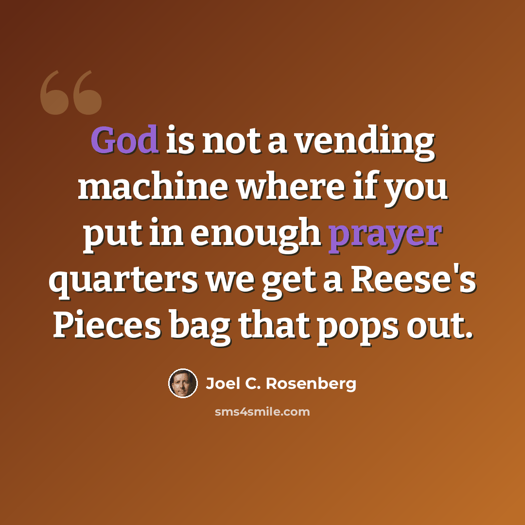 “God is not a vending machine where if you put in enough prayer quarters we get a Reese's Pieces bag that pops out.” quote by Joel C. Rosenberg