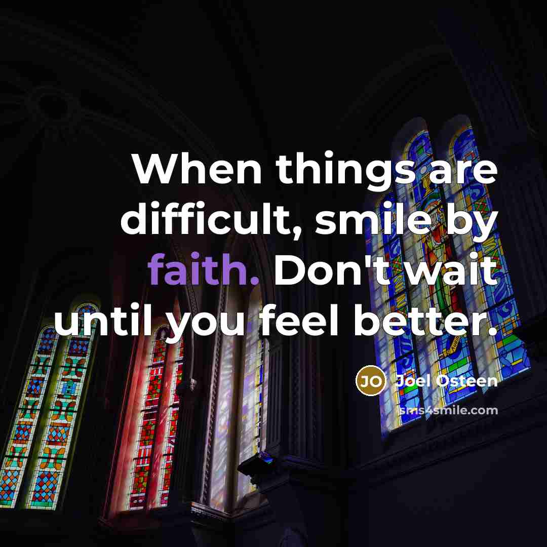 “When things are difficult, smile by faith. Don't wait until you feel better.” quote by Joel Osteen