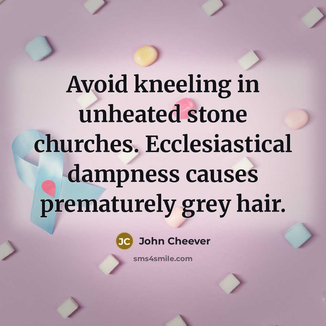 “Avoid kneeling in unheated stone churches. Ecclesiastical dampness causes prematurely grey hair.” quote by John Cheever