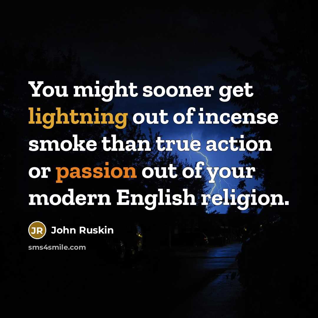 “You might sooner get lightning out of incense smoke than true action or passion out of your modern English religion.” quote by John Ruskin