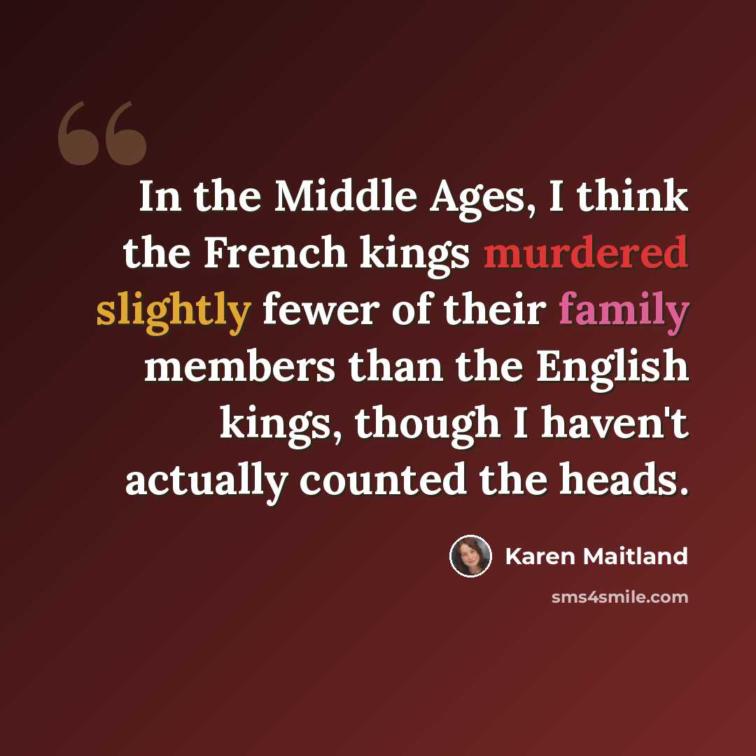 “In the Middle Ages, I think the French kings murdered slightly fewer of their family members than the English kings, though I haven't actually counted the heads.” quote by Karen Maitland