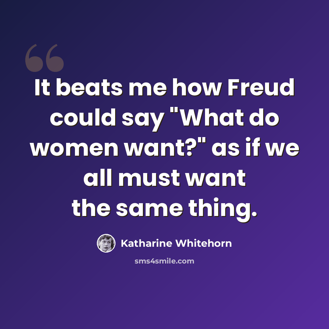 “It beats me how Freud could say "What do women want?" as if we all must want the same thing.” quote by Katharine Whitehorn