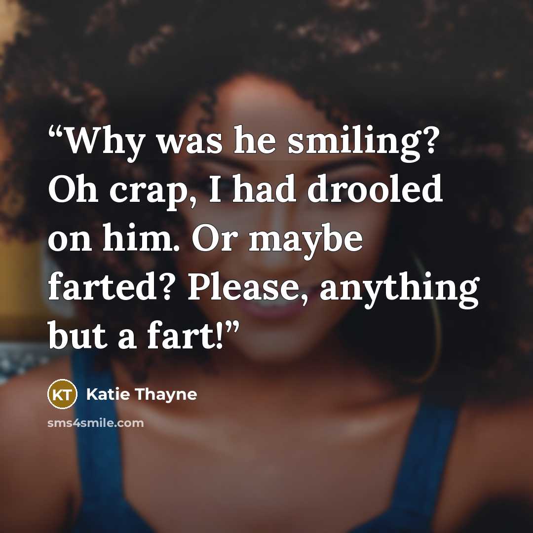 “Why was he smiling? Oh crap, I had drooled on him. Or maybe farted? Please, anything but a fart!” quote by Katie Thayne