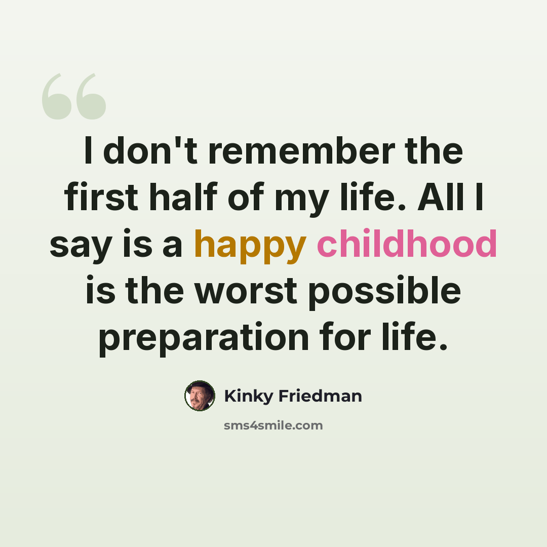 “I don't remember the first half of my life. All I say is a happy childhood is the worst possible preparation for life.” quote by Kinky Friedman
