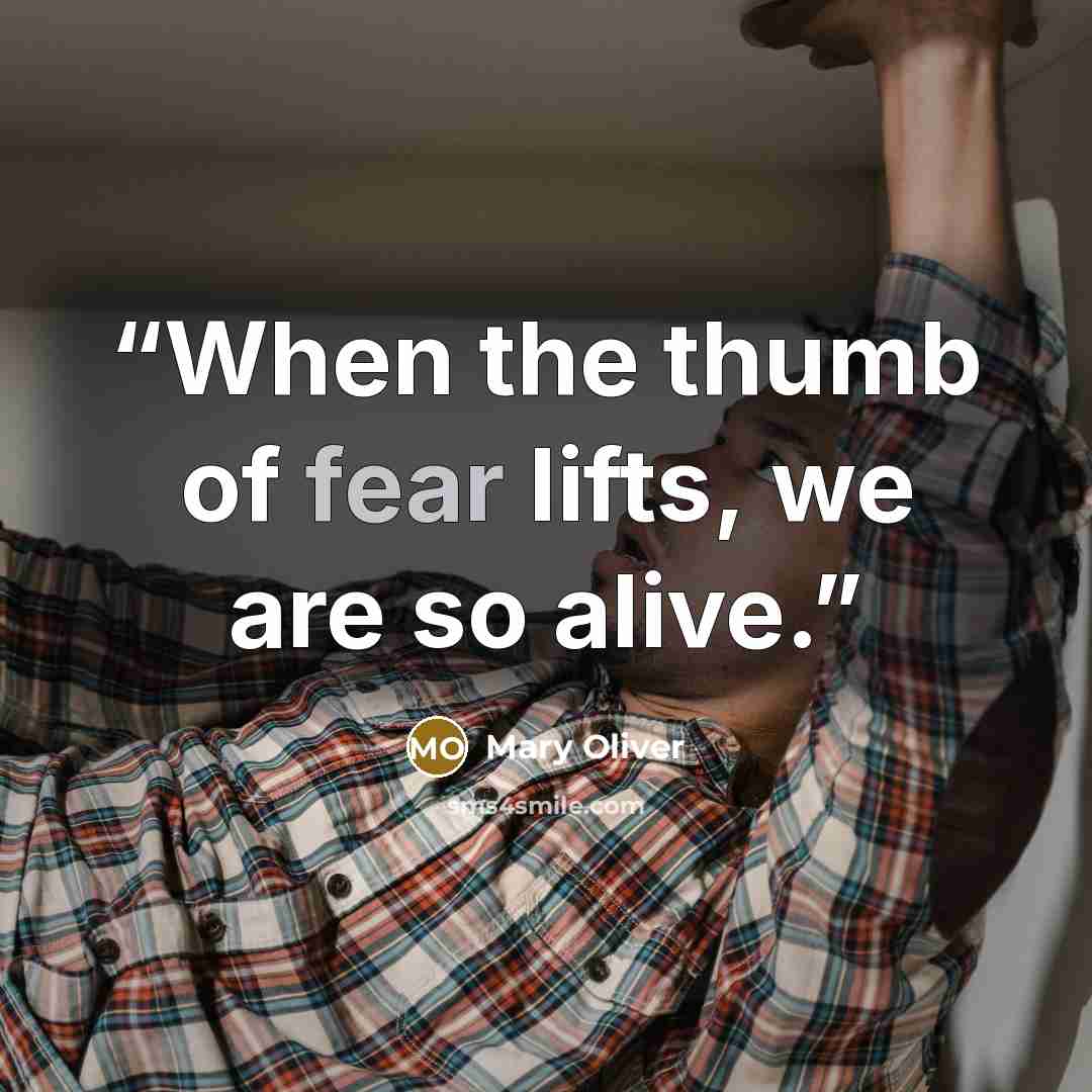 “When the thumb of fear lifts, we are so alive.” quote by Mary Oliver