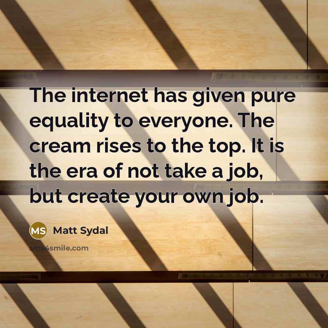“The internet has given pure equality to everyone. The cream rises to the top. It is the era of not take a job, but create your own job.” quote by Matt Sydal