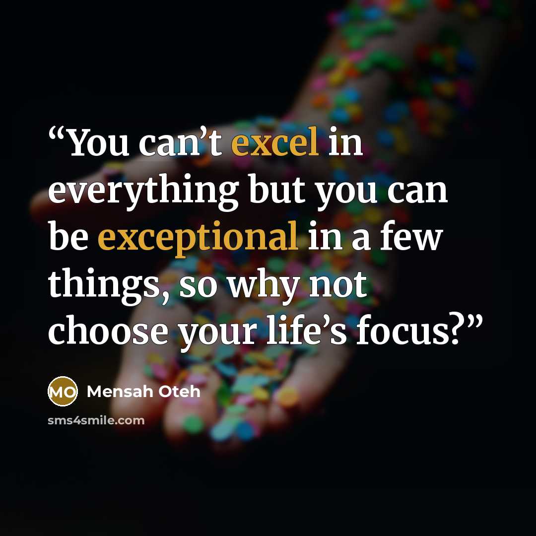 “You can’t excel in everything but you can be exceptional in a few things, so why not choose your life’s focus?” quote by Mensah Oteh