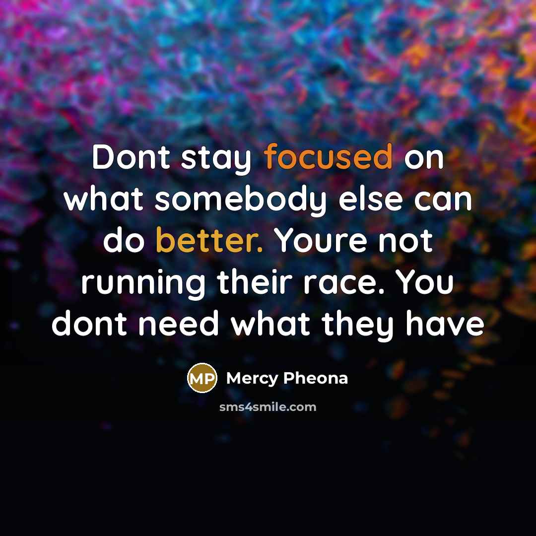 “Dont stay focused on what somebody else can do better. Youre not running their race. You dont need what they have” quote by Mercy Pheona