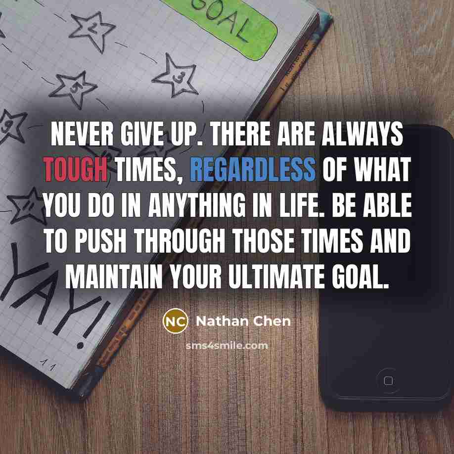 “Never give up. There are always tough times, regardless of what you do in anything in life. Be able to push through those times and maintain your ultimate goal.” quote by Nathan Chen