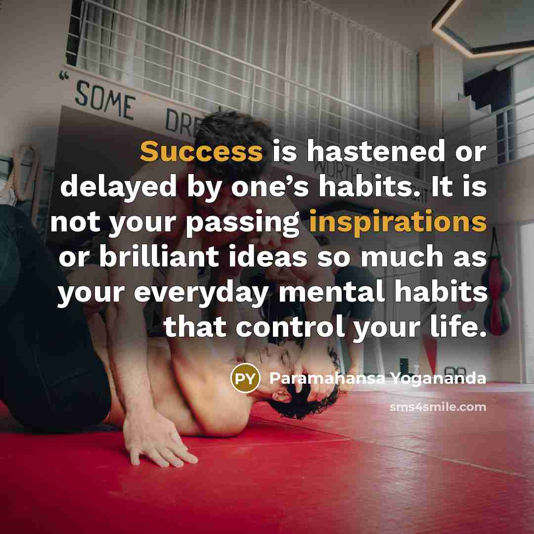 “Success is hastened or delayed by one’s habits. It is not your passing inspirations or brilliant ideas so much as your everyday mental habits that control your life.” quote by Paramahansa Yogananda